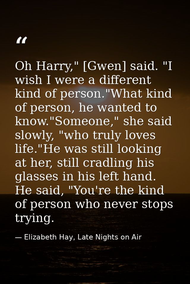 Oh Harry," [Gwen] said. "I wish I were a different kind of person."What kind of person, he wanted to know."Someone," she — Elizabeth Hay, Late Nights on Air