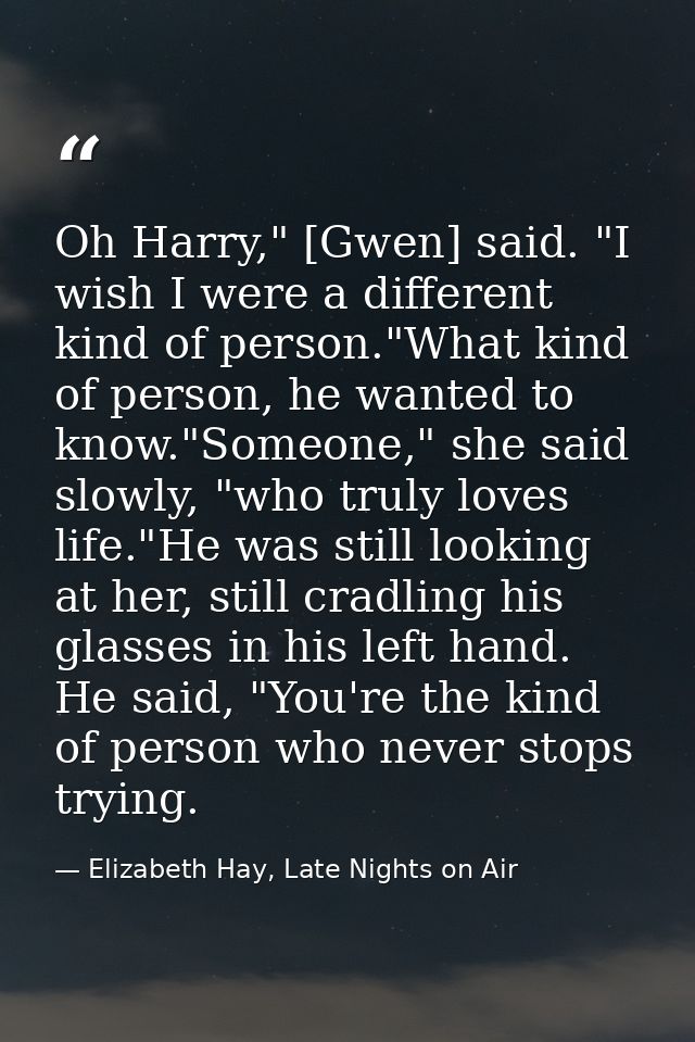 Oh Harry," [Gwen] said. "I wish I were a different kind of person."What kind of person, he wanted to know."Someone," she — Elizabeth Hay, Late Nights on Air