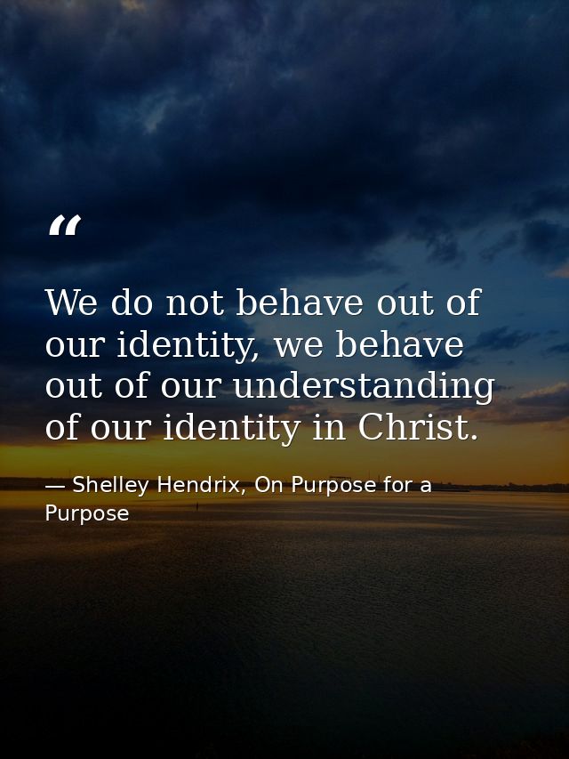 We do not behave out of our identity, we behave out of our understanding of our identity in Christ. — Shelley Hendrix, On Purpose for a Purpose