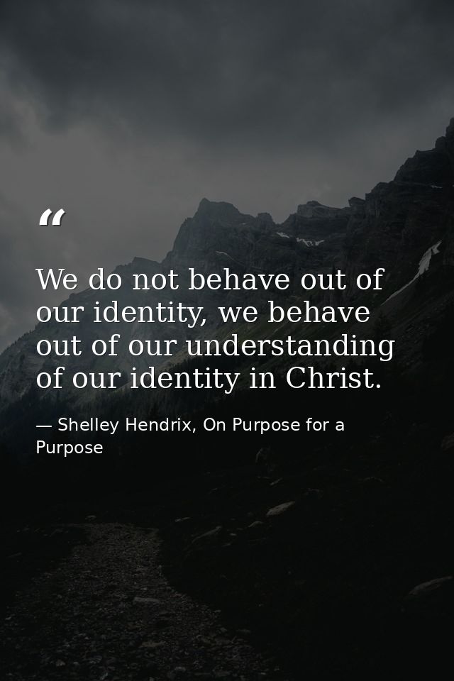 We do not behave out of our identity, we behave out of our understanding of our identity in Christ. — Shelley Hendrix, On Purpose for a Purpose