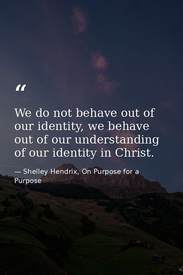 We do not behave out of our identity, we behave out of our understanding of our identity in Christ. — Shelley Hendrix, On Purpose for a Purpose