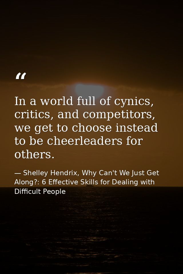 In a world full of cynics, critics, and competitors, we get to choose instead to be cheerleaders for others. — Shelley Hendrix, Why Can't We Just Get Along?: 6 Effective Skills for Dealing with Difficult People