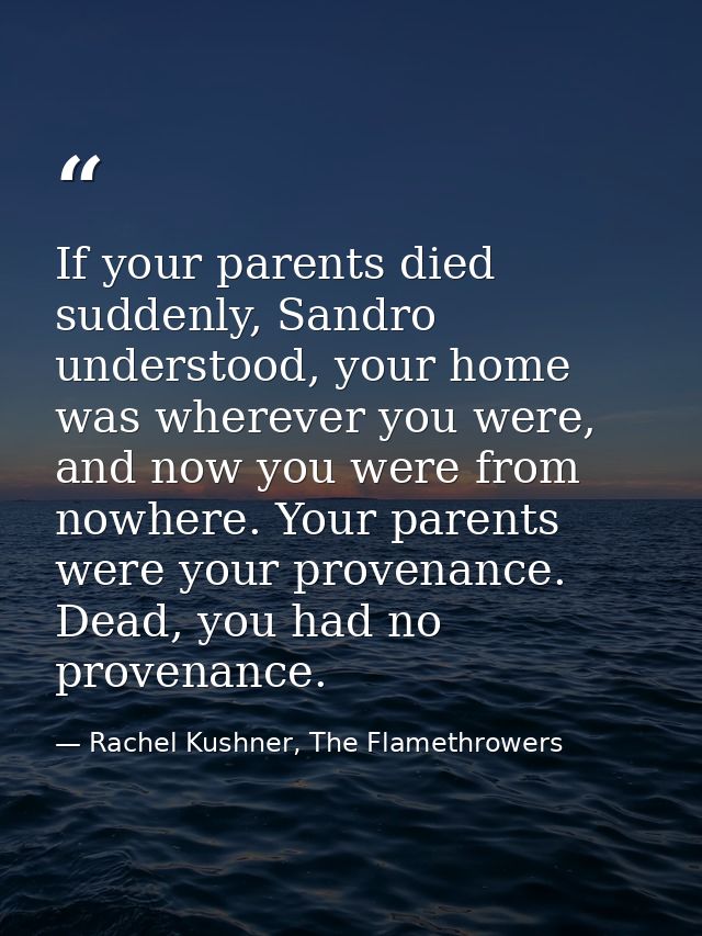 If your parents died suddenly, Sandro understood, your home was wherever you were, and now you were from nowhere. Your p — Rachel Kushner, The Flamethrowers