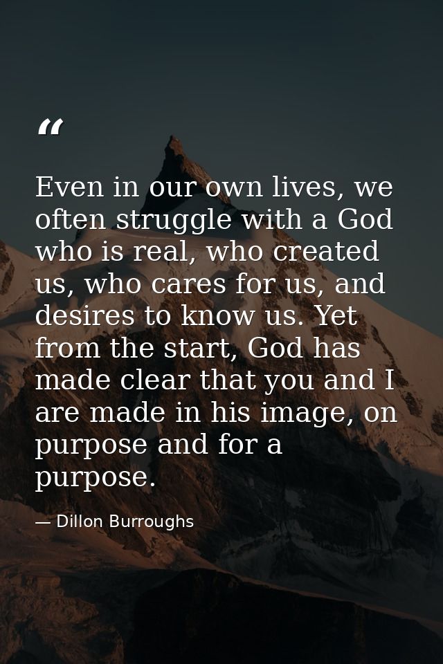 Even in our own lives, we often struggle with a God who is real, who created us, who cares for us, and desires to know u — Dillon Burroughs