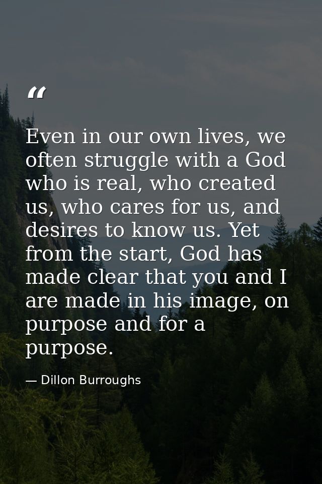 Even in our own lives, we often struggle with a God who is real, who created us, who cares for us, and desires to know u — Dillon Burroughs