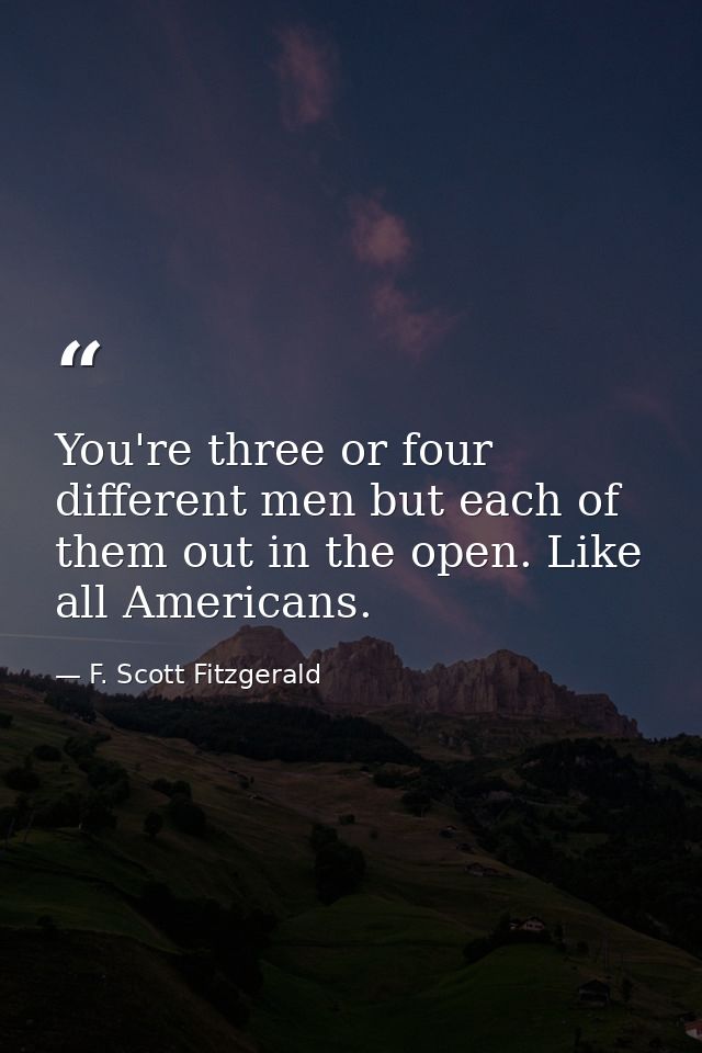 You're three or four different men but each of them out in the open. Like all Americans. — F. Scott Fitzgerald