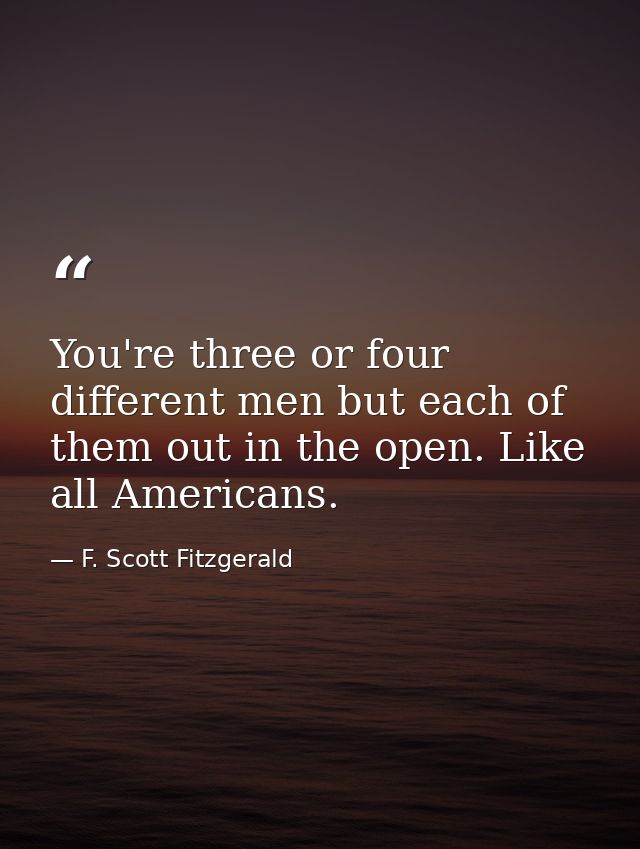 You're three or four different men but each of them out in the open. Like all Americans. — F. Scott Fitzgerald