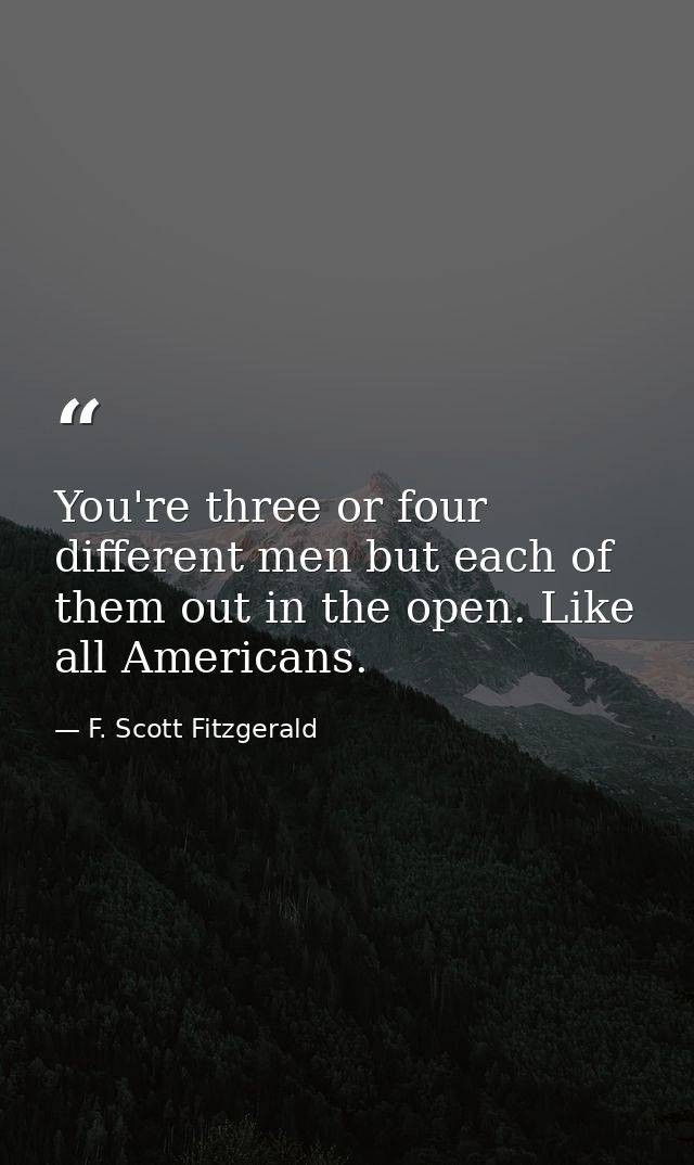 You're three or four different men but each of them out in the open. Like all Americans. — F. Scott Fitzgerald