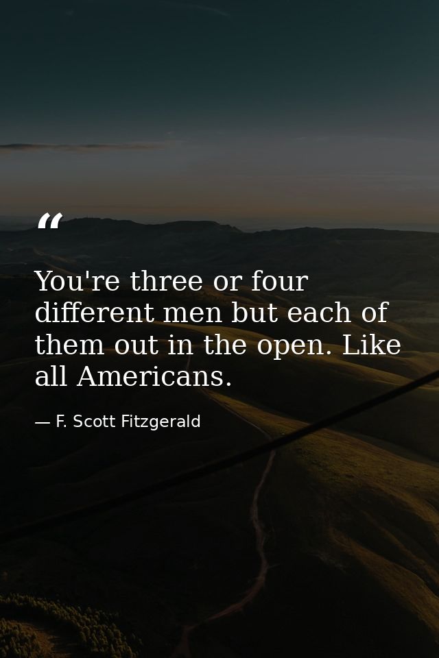 You're three or four different men but each of them out in the open. Like all Americans. — F. Scott Fitzgerald
