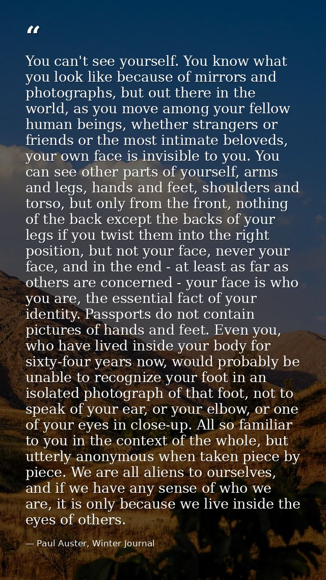 You can't see yourself. You know what you look like because of mirrors and photographs, but out there in the world, as y — Paul Auster, Winter Journal