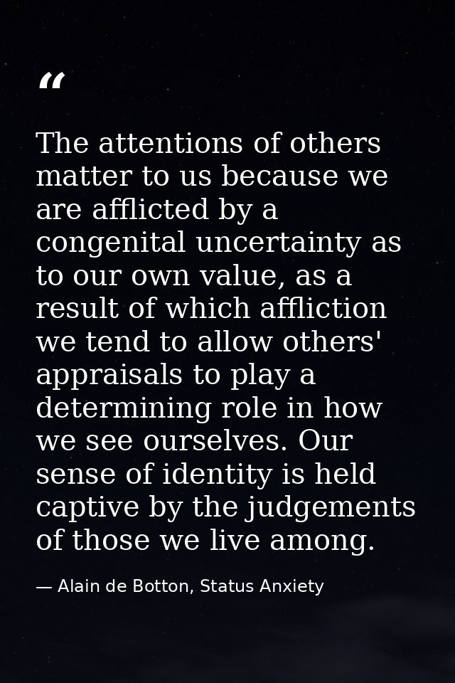 The attentions of others matter to us because we are afflicted by a congenital uncertainty as to our own value, as a res — Alain de Botton, Status Anxiety