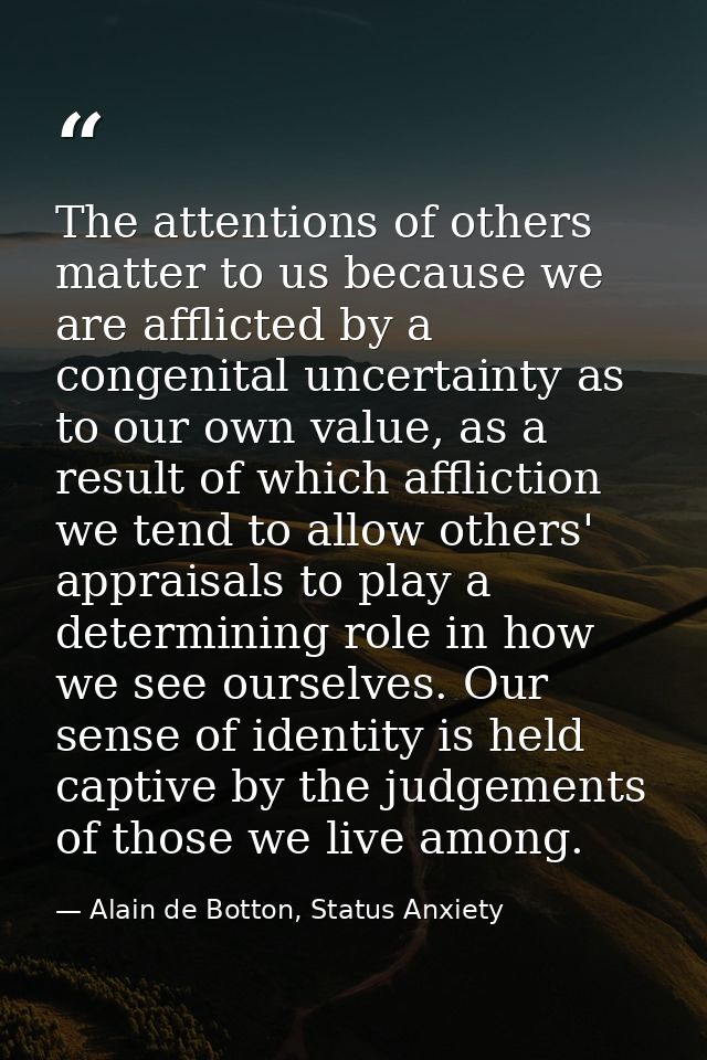 The attentions of others matter to us because we are afflicted by a congenital uncertainty as to our own value, as a res — Alain de Botton, Status Anxiety