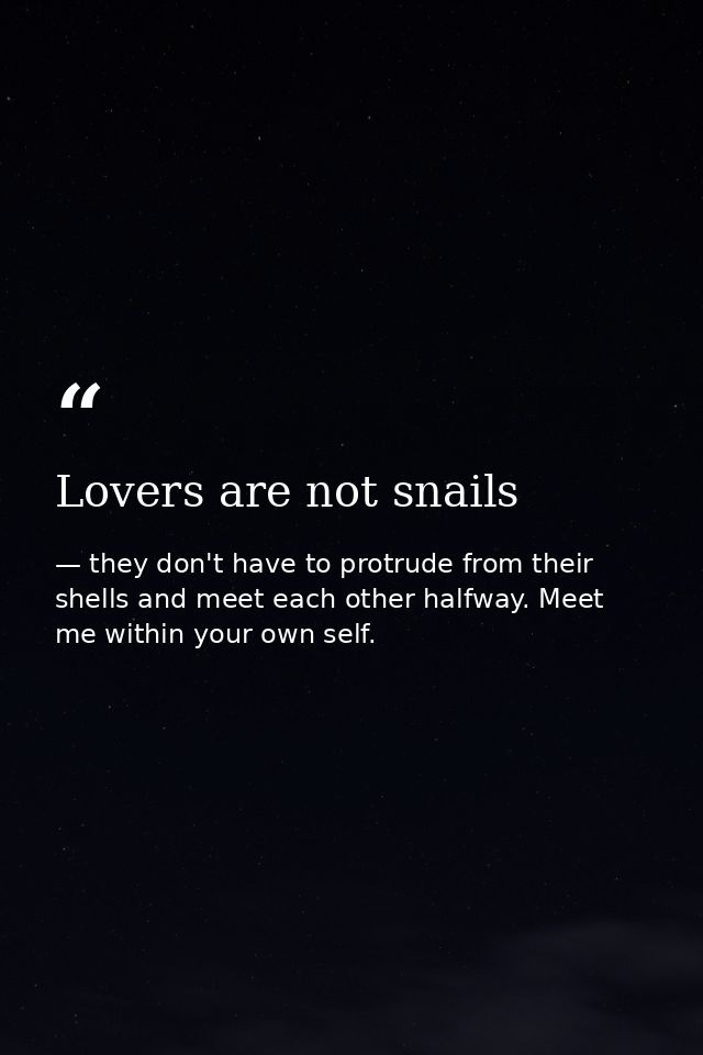 Lovers are not snails — they don't have to protrude from their shells and meet each other halfway. Meet me within your own self.