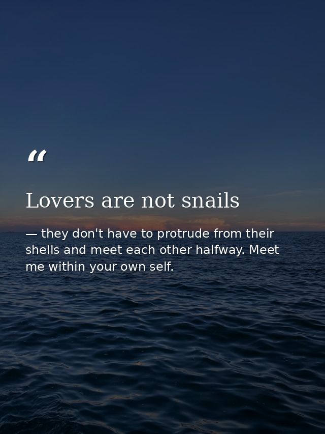 Lovers are not snails — they don't have to protrude from their shells and meet each other halfway. Meet me within your own self.