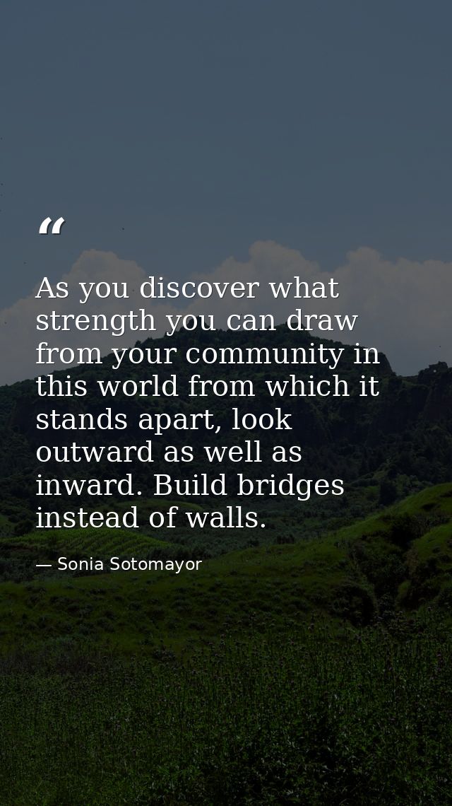As you discover what strength you can draw from your community in this world from which it stands apart, look outward as — Sonia Sotomayor