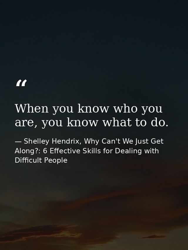 When you know who you are, you know what to do. — Shelley Hendrix, Why Can't We Just Get Along?: 6 Effective Skills for Dealing with Difficult People