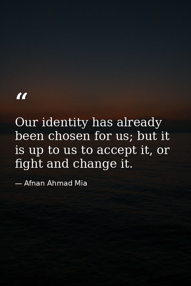 Our identity has already been chosen for us; but it is up to us to accept it, or fight and change it. — Afnan Ahmad Mia