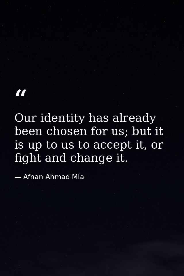 Our identity has already been chosen for us; but it is up to us to accept it, or fight and change it. — Afnan Ahmad Mia