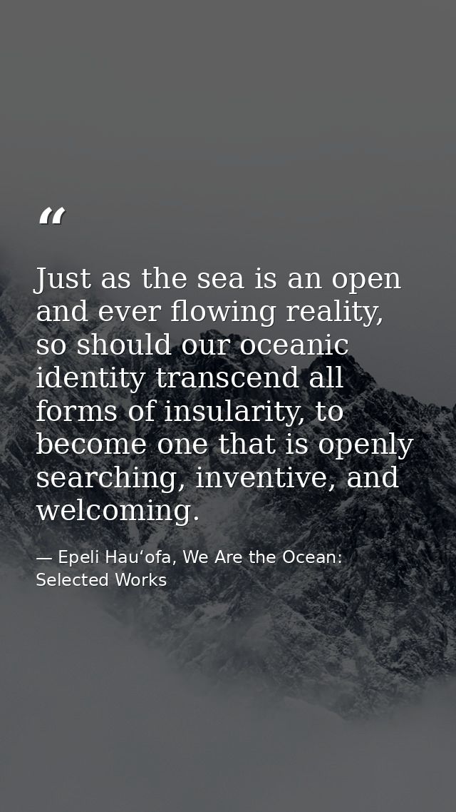 Just as the sea is an open and ever flowing reality, so should our oceanic identity transcend all forms of insularity, t — Epeli Hauʻofa, We Are the Ocean: Selected Works