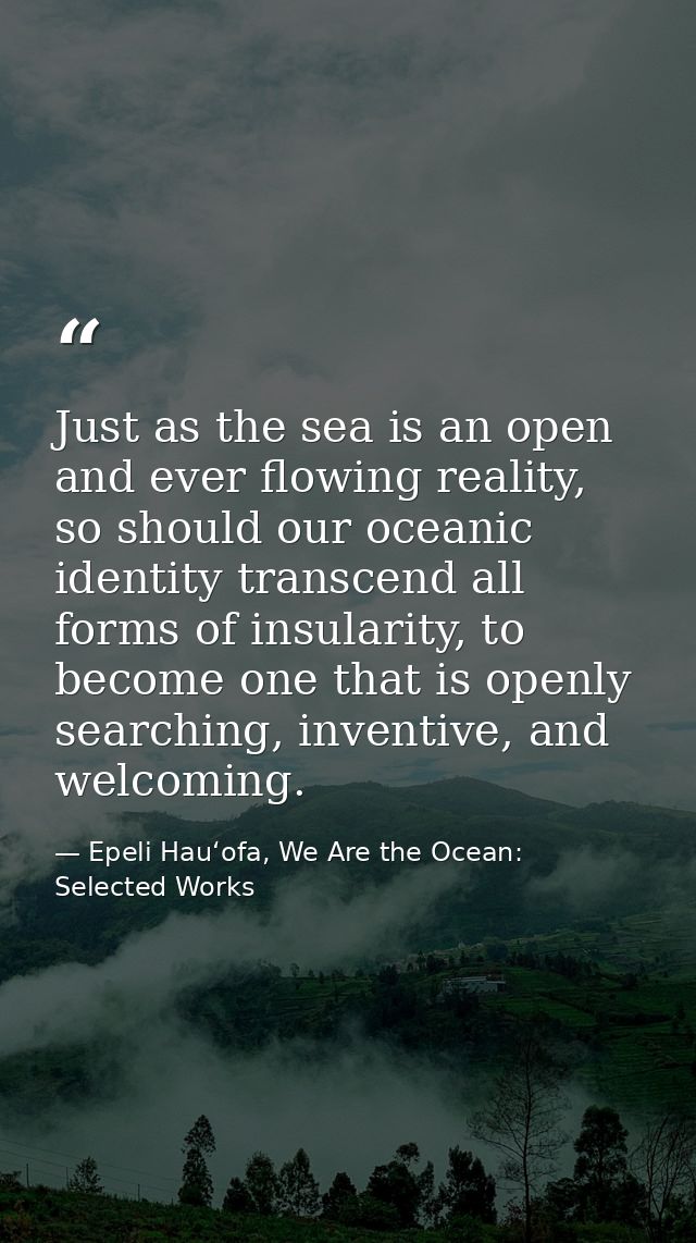 Just as the sea is an open and ever flowing reality, so should our oceanic identity transcend all forms of insularity, t — Epeli Hauʻofa, We Are the Ocean: Selected Works