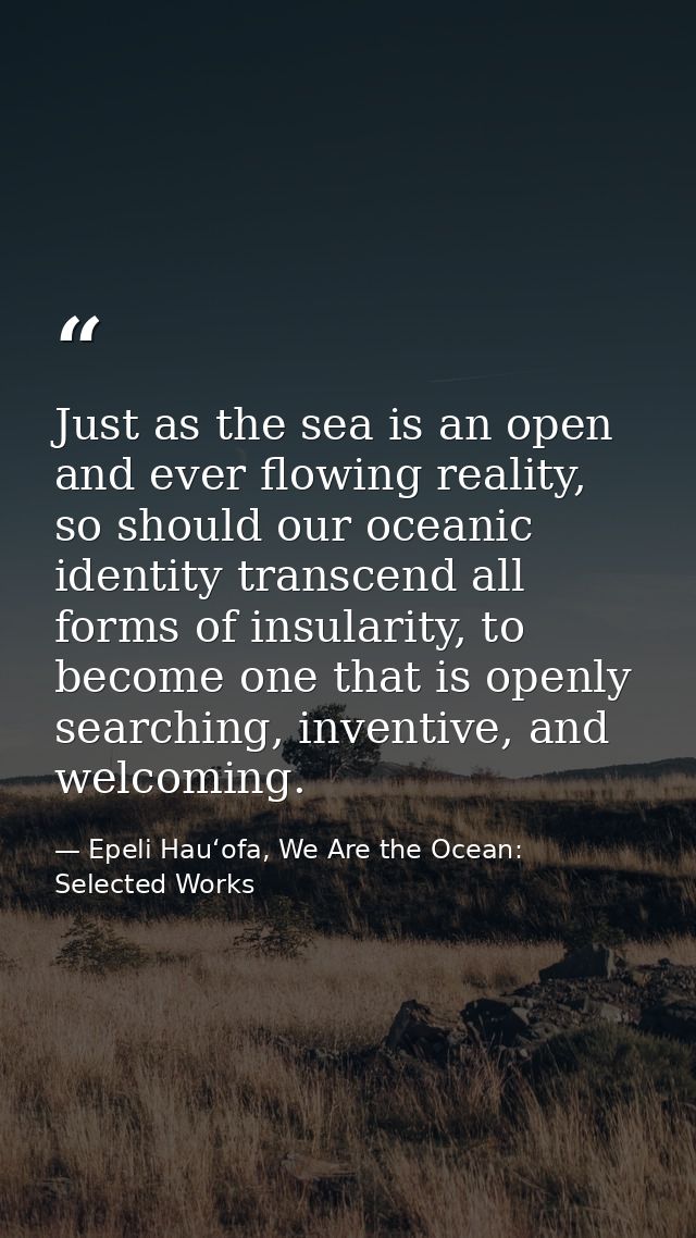 Just as the sea is an open and ever flowing reality, so should our oceanic identity transcend all forms of insularity, t — Epeli Hauʻofa, We Are the Ocean: Selected Works