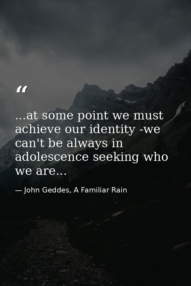 ...at some point we must achieve our identity -we can't be always in adolescence seeking who we are... — John Geddes, A Familiar Rain