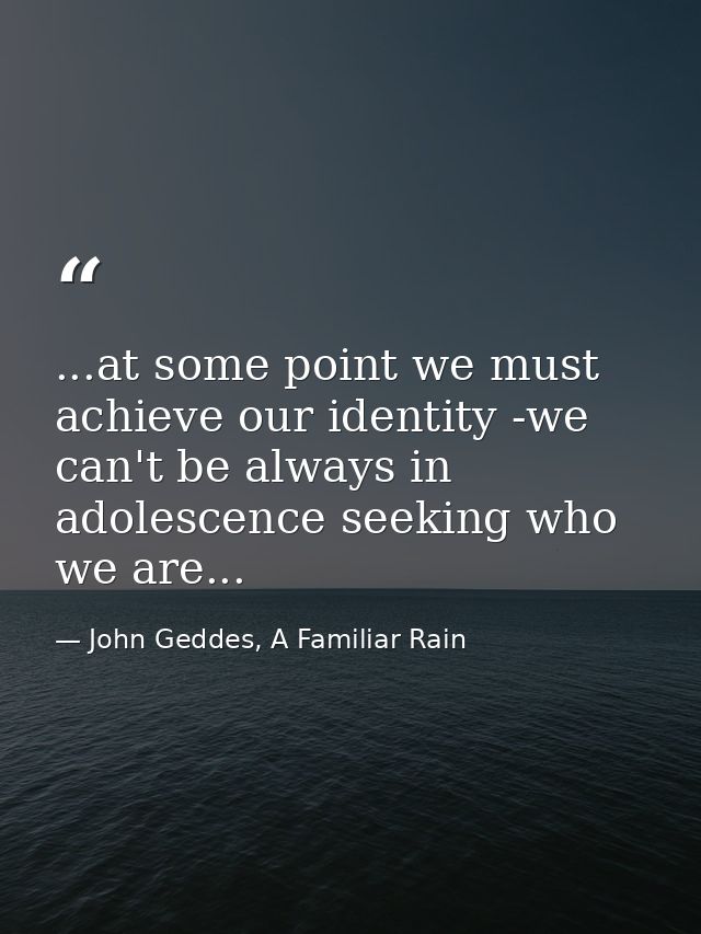 ...at some point we must achieve our identity -we can't be always in adolescence seeking who we are... — John Geddes, A Familiar Rain