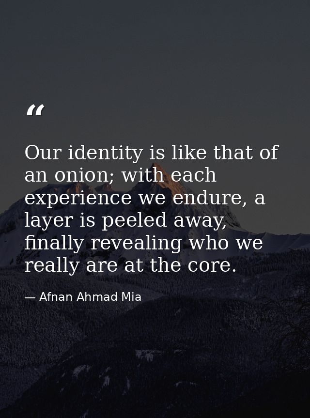Our identity is like that of an onion; with each experience we endure, a layer is peeled away, finally revealing who we  — Afnan Ahmad Mia