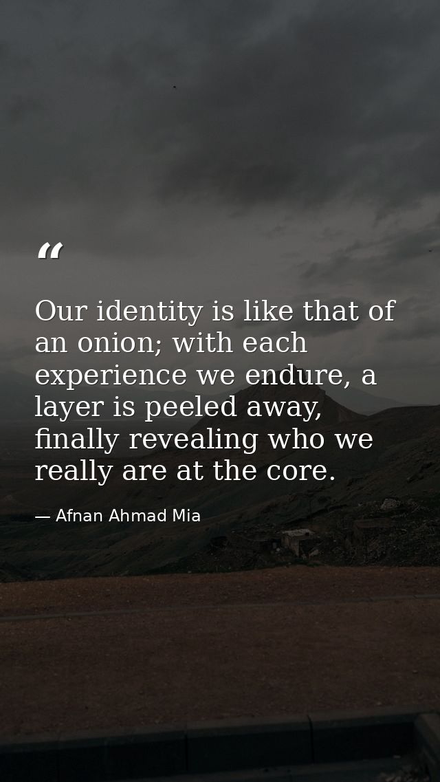 Our identity is like that of an onion; with each experience we endure, a layer is peeled away, finally revealing who we  — Afnan Ahmad Mia