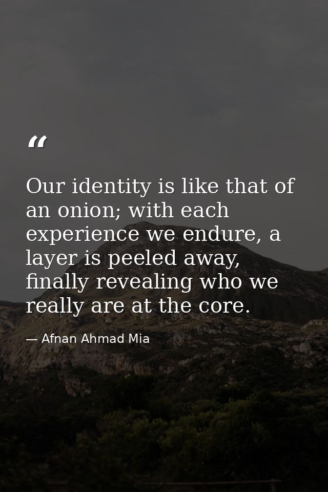 Our identity is like that of an onion; with each experience we endure, a layer is peeled away, finally revealing who we  — Afnan Ahmad Mia