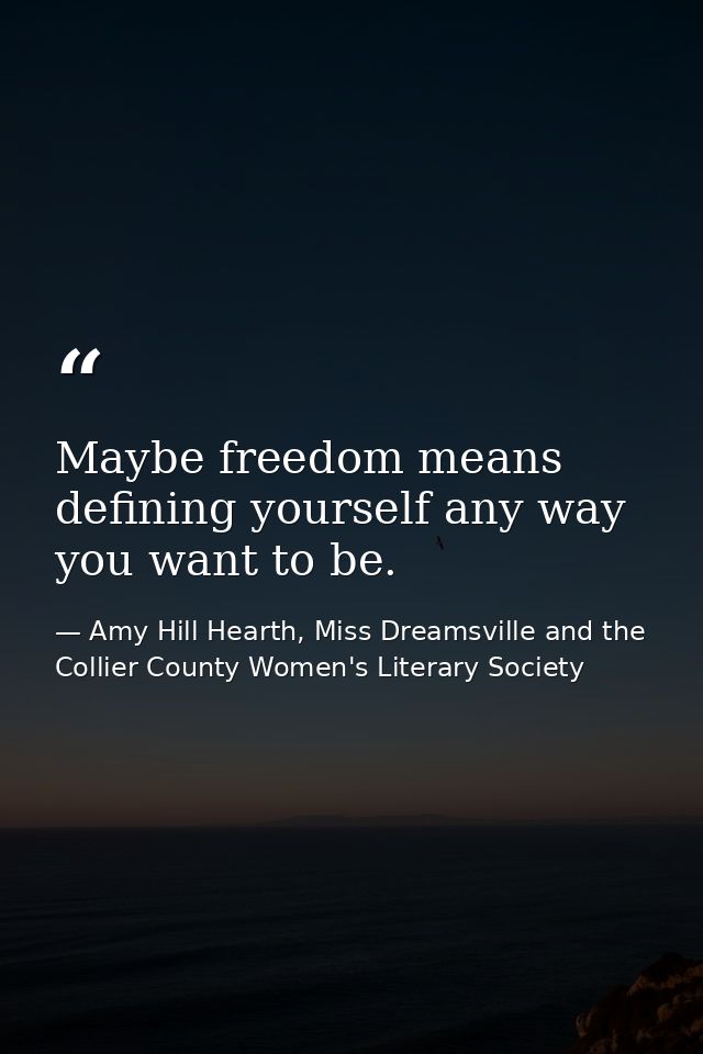 Maybe freedom means defining yourself any way you want to be. — Amy Hill Hearth, Miss Dreamsville and the Collier County Women's Literary Society