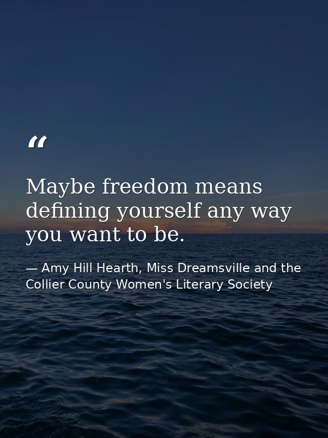 Maybe freedom means defining yourself any way you want to be. — Amy Hill Hearth, Miss Dreamsville and the Collier County Women's Literary Society