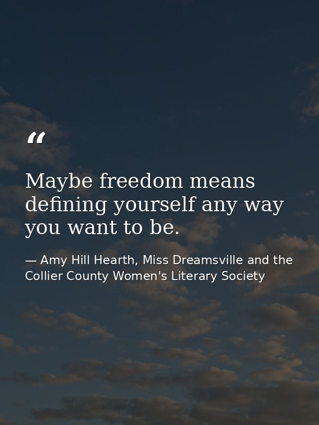 Maybe freedom means defining yourself any way you want to be. — Amy Hill Hearth, Miss Dreamsville and the Collier County Women's Literary Society