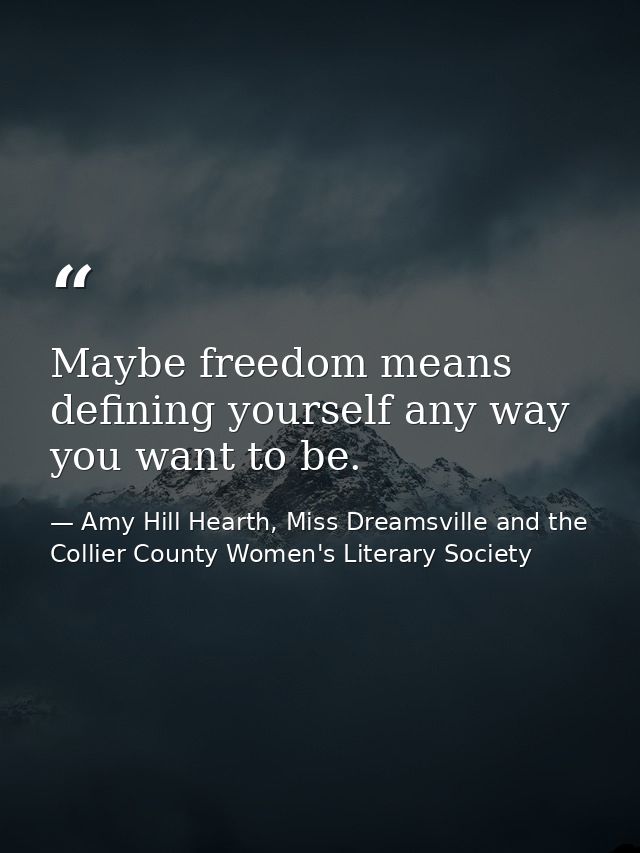 Maybe freedom means defining yourself any way you want to be. — Amy Hill Hearth, Miss Dreamsville and the Collier County Women's Literary Society