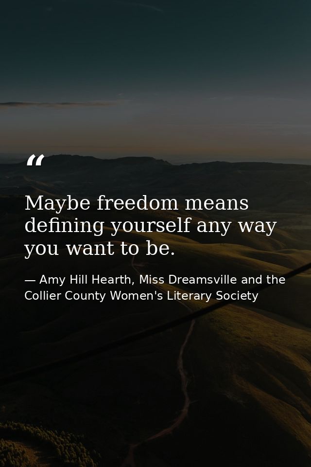 Maybe freedom means defining yourself any way you want to be. — Amy Hill Hearth, Miss Dreamsville and the Collier County Women's Literary Society