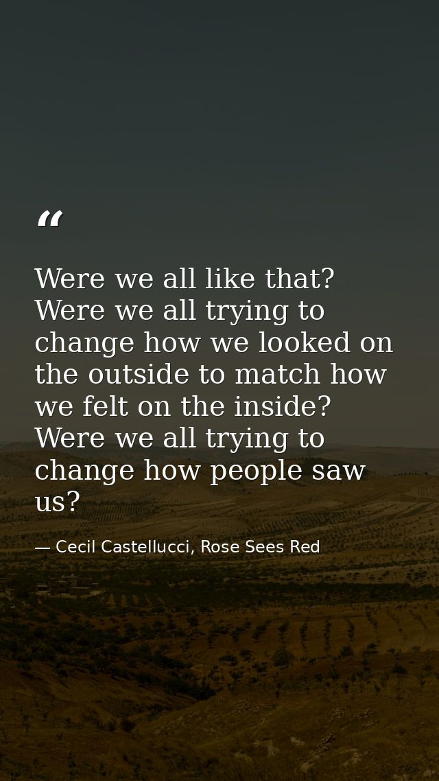 Were we all like that? Were we all trying to change how we looked on the outside to match how we felt on the inside? Wer — Cecil Castellucci, Rose Sees Red