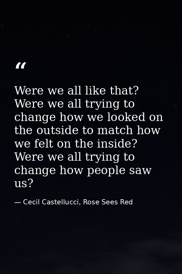 Were we all like that? Were we all trying to change how we looked on the outside to match how we felt on the inside? Wer — Cecil Castellucci, Rose Sees Red