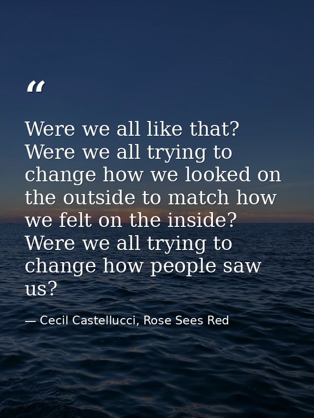 Were we all like that? Were we all trying to change how we looked on the outside to match how we felt on the inside? Wer — Cecil Castellucci, Rose Sees Red