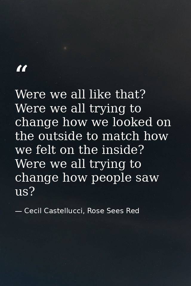 Were we all like that? Were we all trying to change how we looked on the outside to match how we felt on the inside? Wer — Cecil Castellucci, Rose Sees Red