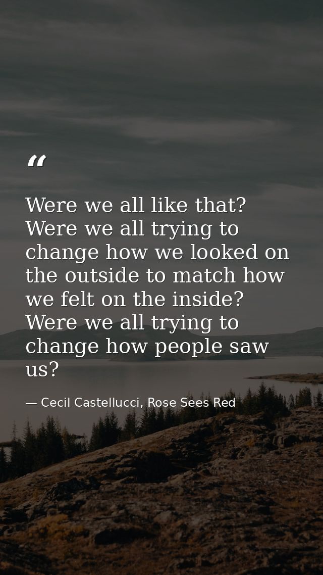 Were we all like that? Were we all trying to change how we looked on the outside to match how we felt on the inside? Wer — Cecil Castellucci, Rose Sees Red