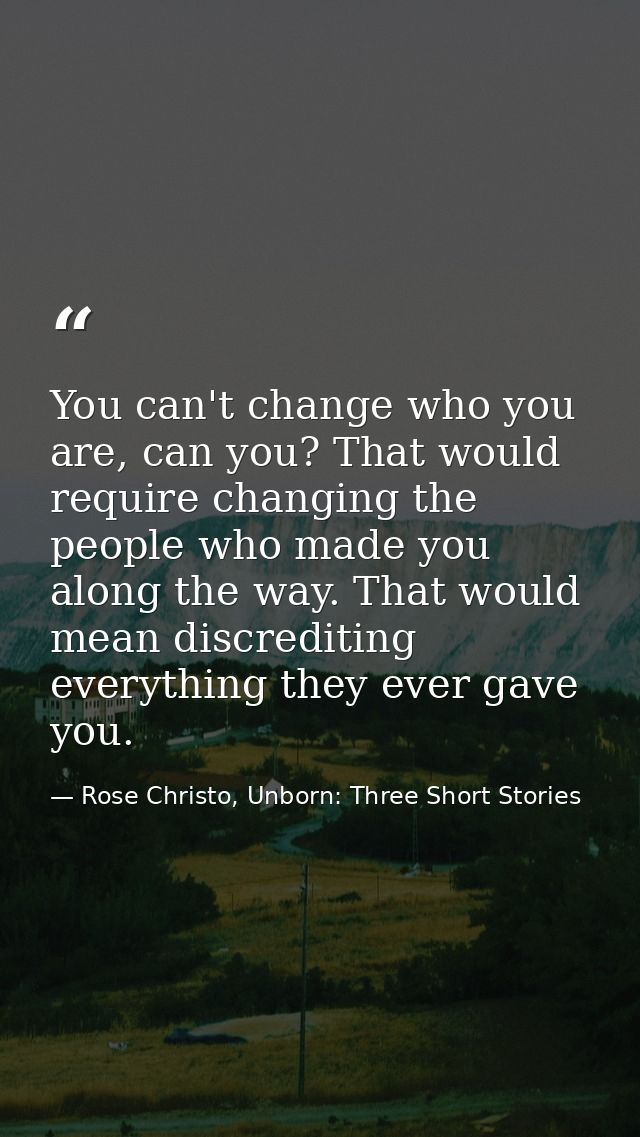 You can't change who you are, can you? That would require changing the people who made you along the way. That would mea — Rose Christo, Unborn: Three Short Stories