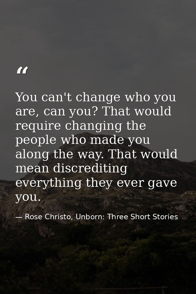 You can't change who you are, can you? That would require changing the people who made you along the way. That would mea — Rose Christo, Unborn: Three Short Stories