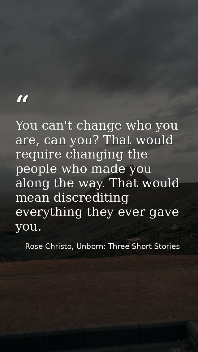 You can't change who you are, can you? That would require changing the people who made you along the way. That would mea — Rose Christo, Unborn: Three Short Stories