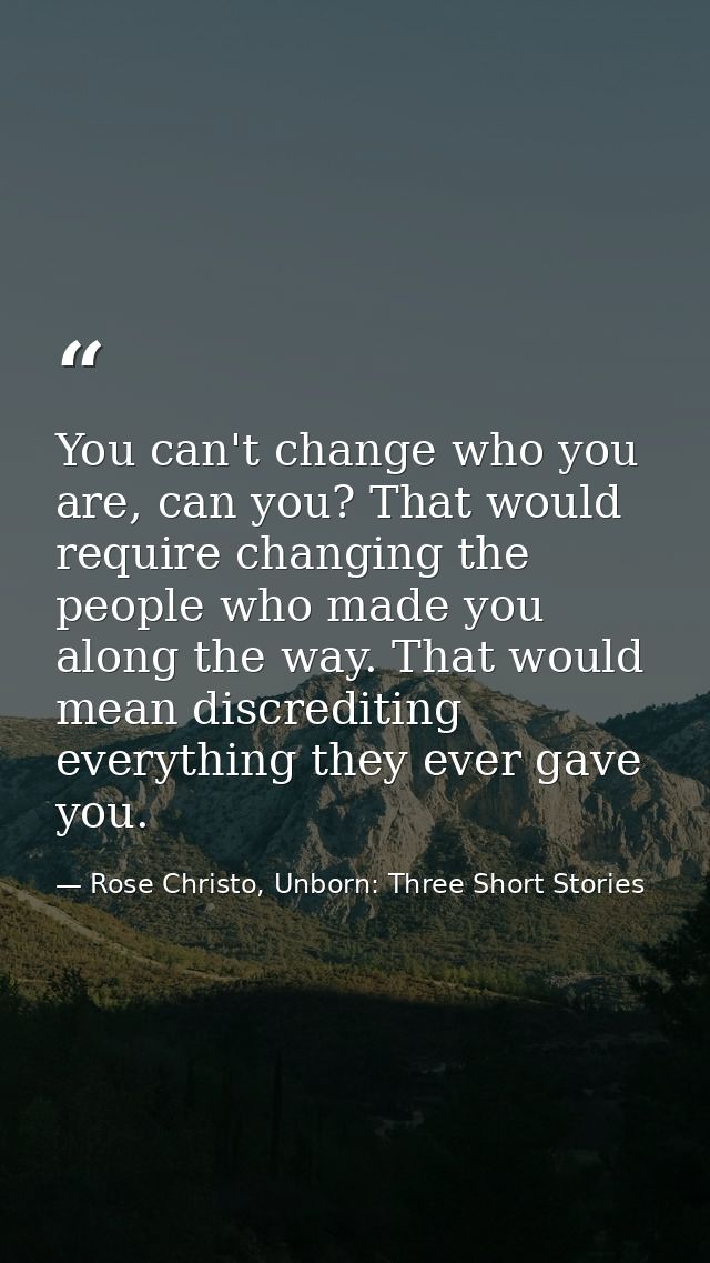 You can't change who you are, can you? That would require changing the people who made you along the way. That would mea — Rose Christo, Unborn: Three Short Stories