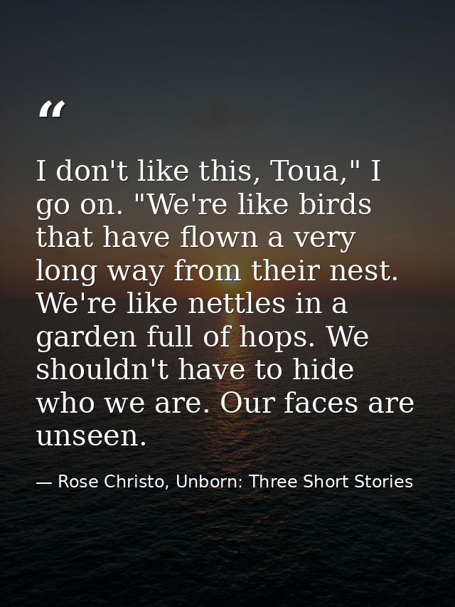 I don't like this, Toua," I go on. "We're like birds that have flown a very long way from their nest. We're like nettles — Rose Christo, Unborn: Three Short Stories