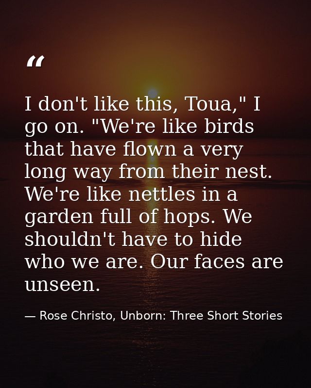 I don't like this, Toua," I go on. "We're like birds that have flown a very long way from their nest. We're like nettles — Rose Christo, Unborn: Three Short Stories