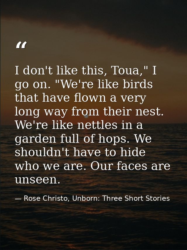 I don't like this, Toua," I go on. "We're like birds that have flown a very long way from their nest. We're like nettles — Rose Christo, Unborn: Three Short Stories