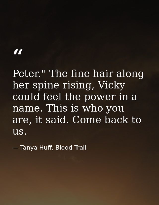 Peter." The fine hair along her spine rising, Vicky could feel the power in a name. This is who you are, it said. Come b — Tanya Huff, Blood Trail