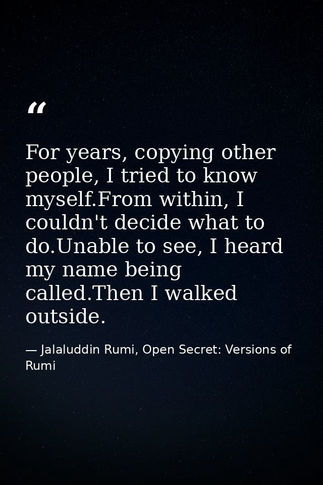 For years, copying other people, I tried to know myself.From within, I couldn't decide what to do.Unable to see, I heard — Jalaluddin Rumi, Open Secret: Versions of Rumi