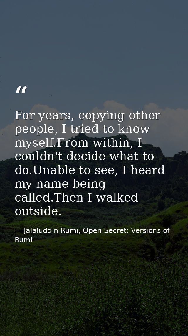 For years, copying other people, I tried to know myself.From within, I couldn't decide what to do.Unable to see, I heard — Jalaluddin Rumi, Open Secret: Versions of Rumi